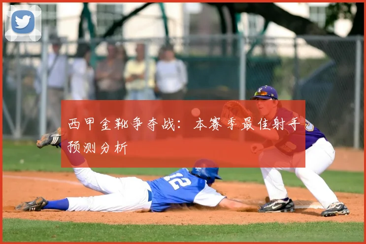 西甲金靴争夺战：本赛季最佳射手预测分析
