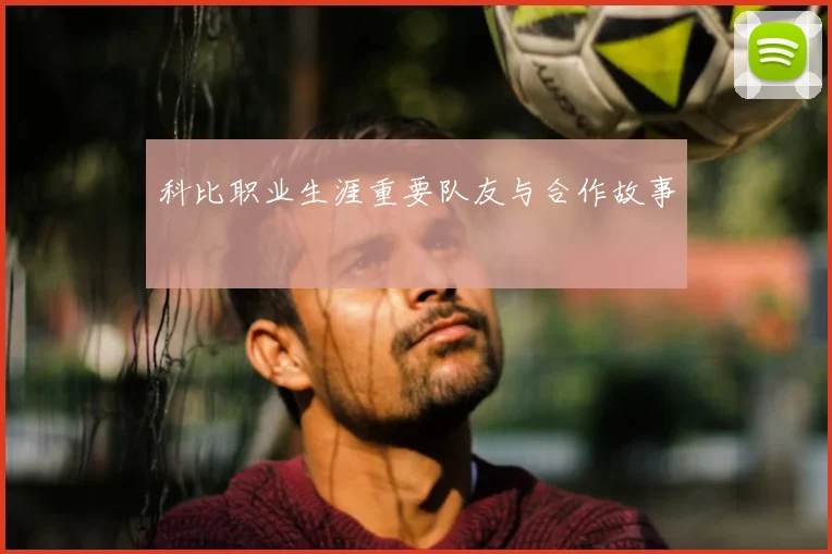 科比职业生涯重要队友与合作故事