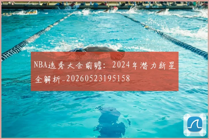 NBA选秀大会前瞻:2024年潜力新星全解析_20260523195158