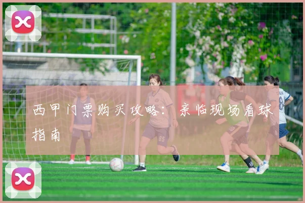 西甲门票购买攻略：亲临现场看球指南
