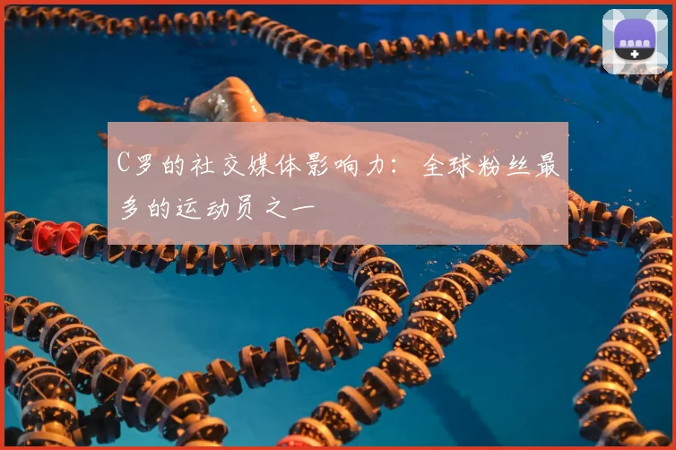 C罗的社交媒体影响力：全球粉丝最多的运动员之一