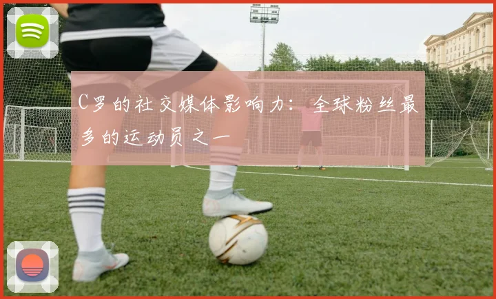 C罗的社交媒体影响力:全球粉丝最多的运动员之一