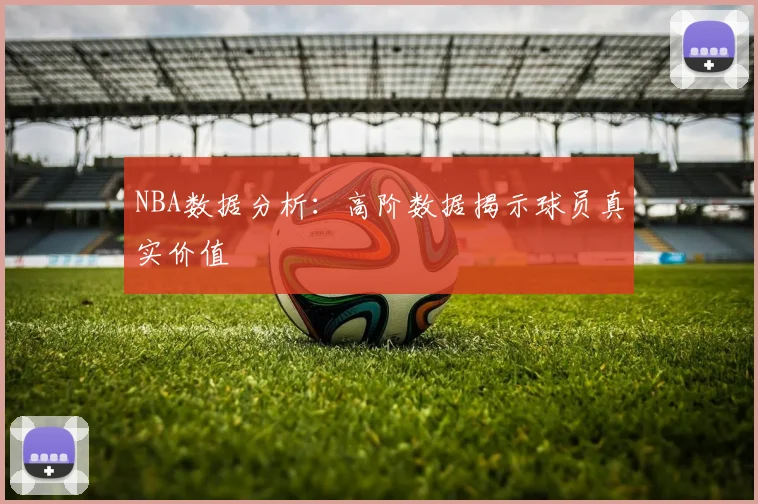 NBA数据分析：高阶数据揭示球员真实价值