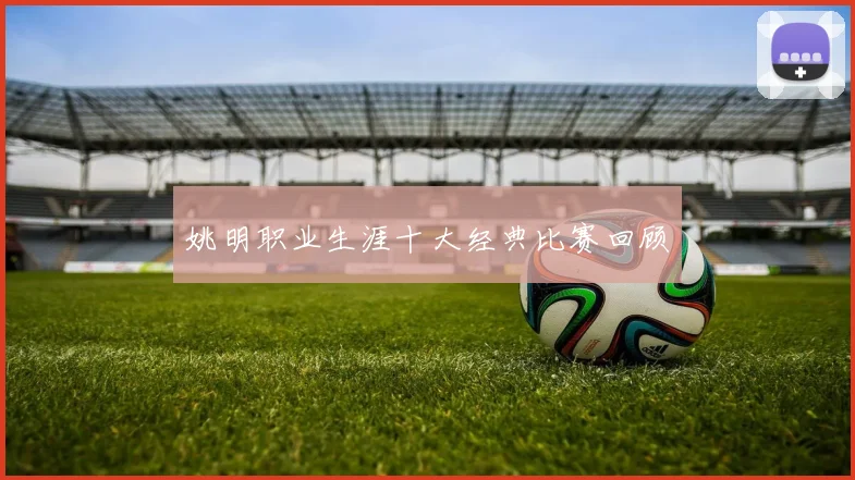 姚明职业生涯十大经典比赛回顾