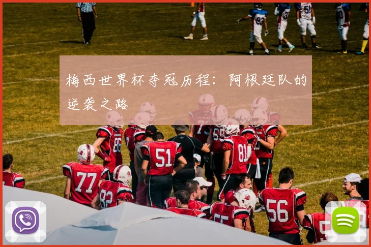 梅西世界杯夺冠历程：阿根廷队的逆袭之路