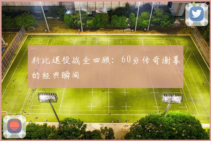 科比退役战全回顾：60分传奇谢幕的经典瞬间