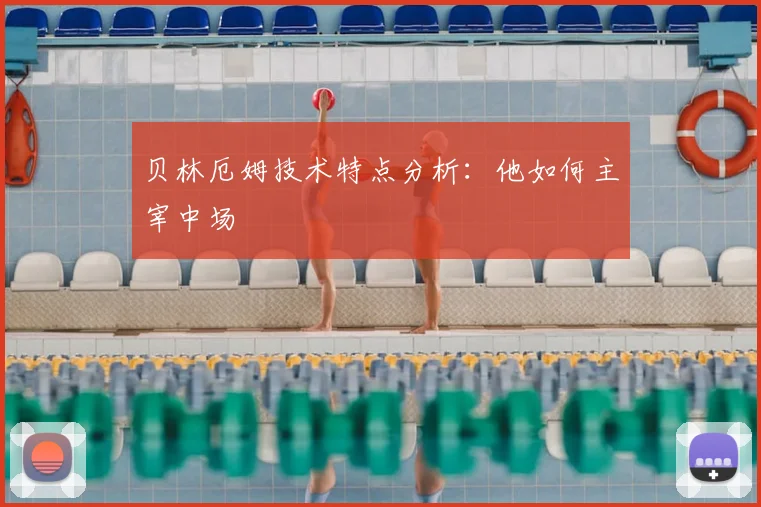 贝林厄姆技术特点分析：他如何主宰中场