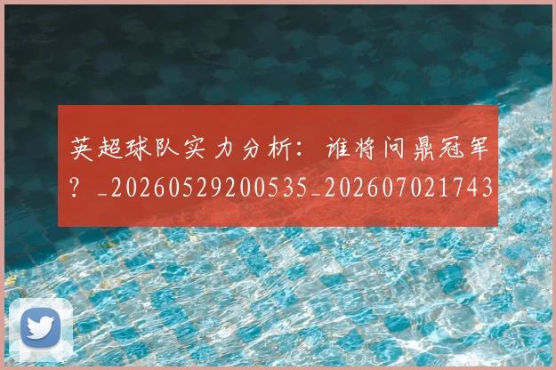英超球队实力分析:谁将问鼎冠军?_20260529200535_20260702174309