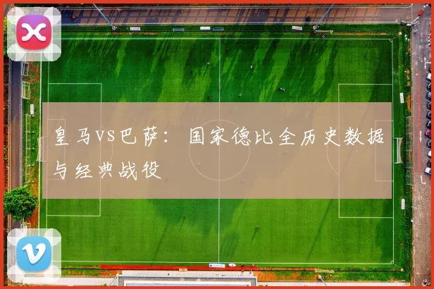 皇马vs巴萨:国家德比全历史数据与经典战役