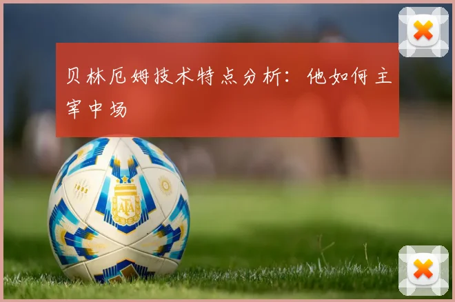 贝林厄姆技术特点分析:他如何主宰中场